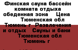 Финская сауна,бассейн,комната отдыха,обеденная зона. › Цена ­ 700 - Тюменская обл., Тюмень г. Развлечения и отдых » Сауны и бани   . Тюменская обл.,Тюмень г.